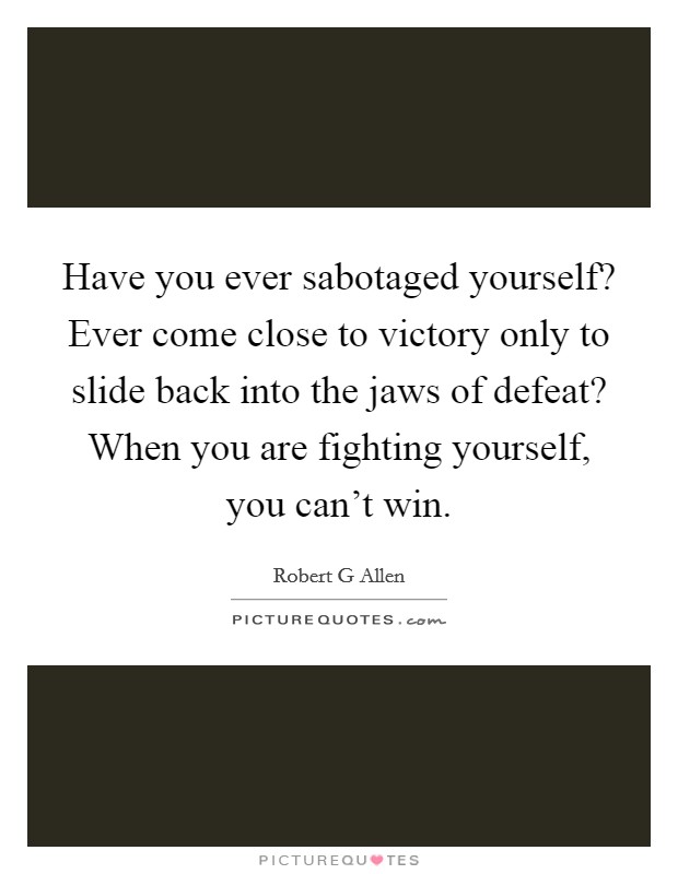 Have you ever sabotaged yourself? Ever come close to victory only to slide back into the jaws of defeat? When you are fighting yourself, you can't win. Picture Quote #1