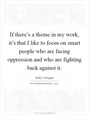 If there’s a theme in my work, it’s that I like to focus on smart people who are facing oppression and who are fighting back against it Picture Quote #1