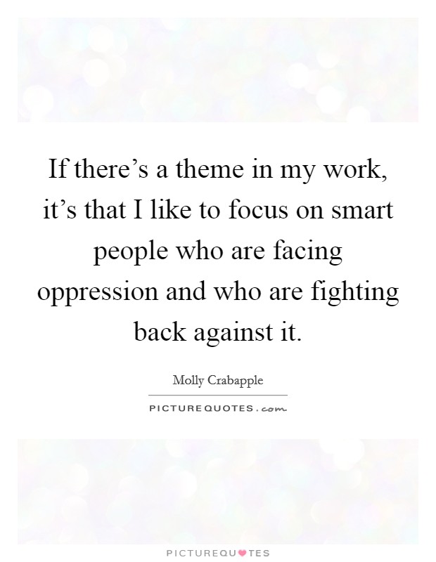 If there's a theme in my work, it's that I like to focus on smart people who are facing oppression and who are fighting back against it. Picture Quote #1
