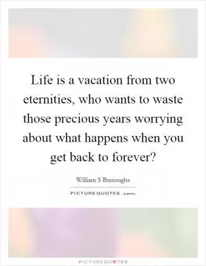 Life is a vacation from two eternities, who wants to waste those precious years worrying about what happens when you get back to forever? Picture Quote #1