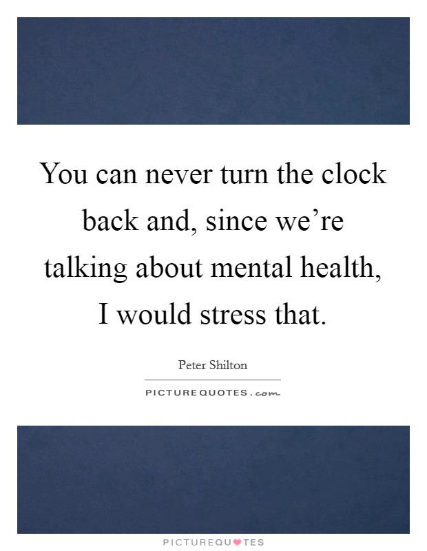 You can never turn the clock back and, since we're talking about mental health, I would stress that. Picture Quote #1