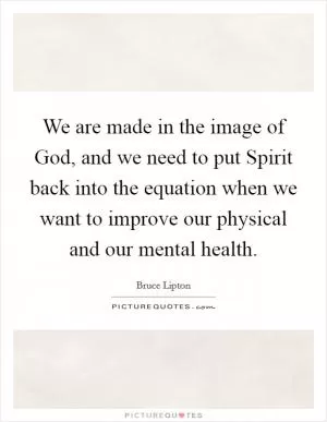 We are made in the image of God, and we need to put Spirit back into the equation when we want to improve our physical and our mental health Picture Quote #1