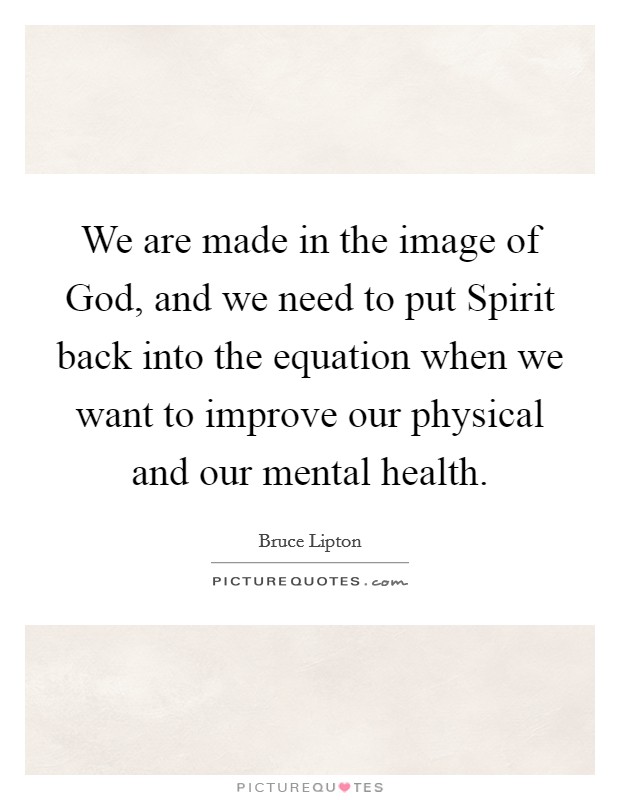 We are made in the image of God, and we need to put Spirit back into the equation when we want to improve our physical and our mental health. Picture Quote #1