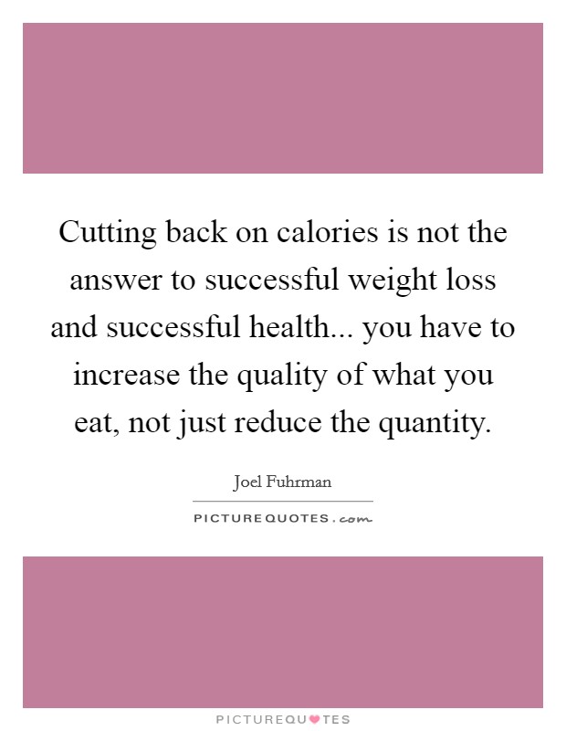 Cutting back on calories is not the answer to successful weight loss and successful health... you have to increase the quality of what you eat, not just reduce the quantity. Picture Quote #1