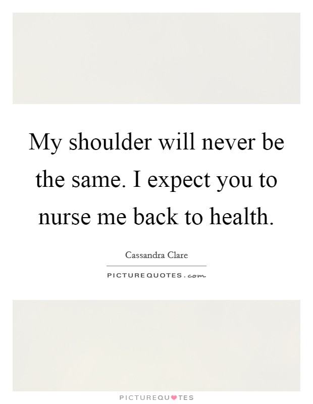 My shoulder will never be the same. I expect you to nurse me back to health. Picture Quote #1