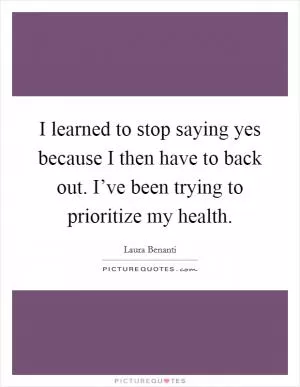 I learned to stop saying yes because I then have to back out. I’ve been trying to prioritize my health Picture Quote #1