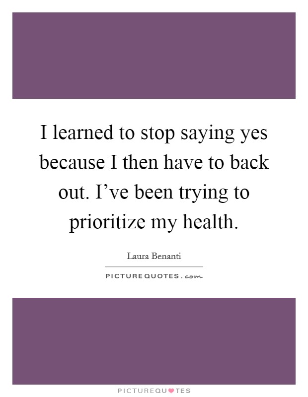 I learned to stop saying yes because I then have to back out. I've been trying to prioritize my health. Picture Quote #1