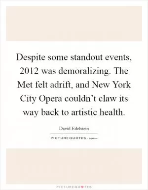 Despite some standout events, 2012 was demoralizing. The Met felt adrift, and New York City Opera couldn’t claw its way back to artistic health Picture Quote #1