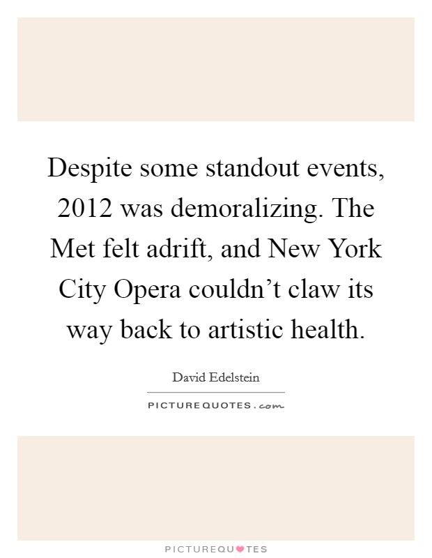 Despite some standout events, 2012 was demoralizing. The Met felt adrift, and New York City Opera couldn't claw its way back to artistic health. Picture Quote #1
