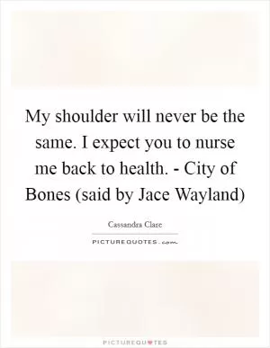 My shoulder will never be the same. I expect you to nurse me back to health. - City of Bones (said by Jace Wayland) Picture Quote #1