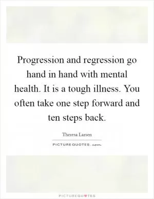 Progression and regression go hand in hand with mental health. It is a tough illness. You often take one step forward and ten steps back Picture Quote #1