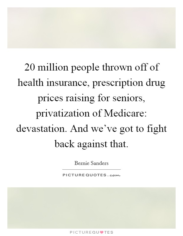 20 million people thrown off of health insurance, prescription drug prices raising for seniors, privatization of Medicare: devastation. And we've got to fight back against that. Picture Quote #1