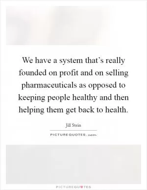 We have a system that’s really founded on profit and on selling pharmaceuticals as opposed to keeping people healthy and then helping them get back to health Picture Quote #1