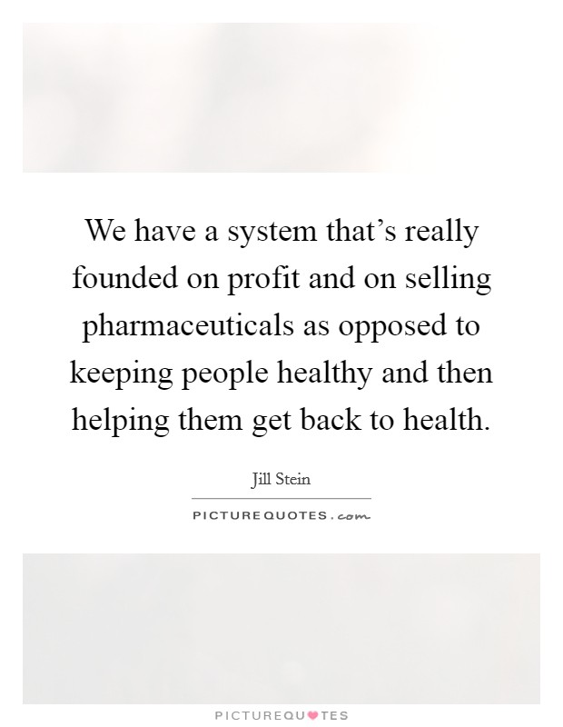 We have a system that's really founded on profit and on selling pharmaceuticals as opposed to keeping people healthy and then helping them get back to health. Picture Quote #1