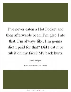 I’ve never eaten a Hot Pocket and then afterwards been, I’m glad I ate that. I’m always like, I’m gonna die! I paid for that? Did I eat it or rub it on my face? My back hurts Picture Quote #1