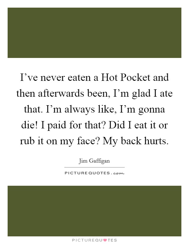 I've never eaten a Hot Pocket and then afterwards been, I'm glad I ate that. I'm always like, I'm gonna die! I paid for that? Did I eat it or rub it on my face? My back hurts. Picture Quote #1