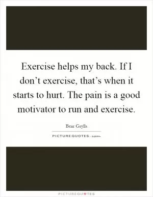 Exercise helps my back. If I don’t exercise, that’s when it starts to hurt. The pain is a good motivator to run and exercise Picture Quote #1