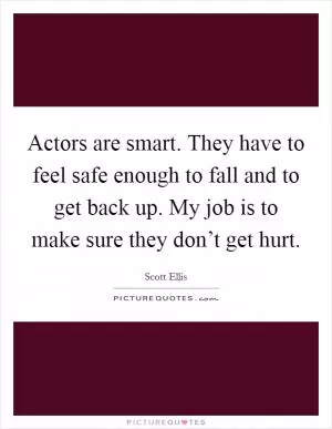 Actors are smart. They have to feel safe enough to fall and to get back up. My job is to make sure they don’t get hurt Picture Quote #1
