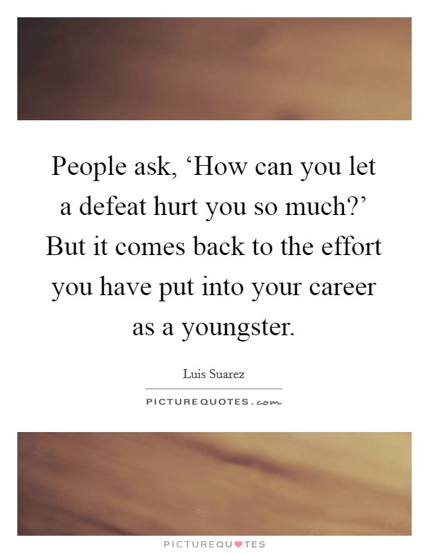 People ask, ‘How can you let a defeat hurt you so much?' But it comes back to the effort you have put into your career as a youngster. Picture Quote #1