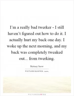 I’m a really bad twerker - I still haven’t figured out how to do it. I actually hurt my back one day. I woke up the next morning, and my back was completely tweaked out... from twerking Picture Quote #1