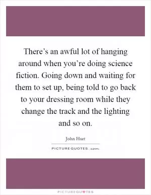 There’s an awful lot of hanging around when you’re doing science fiction. Going down and waiting for them to set up, being told to go back to your dressing room while they change the track and the lighting and so on Picture Quote #1