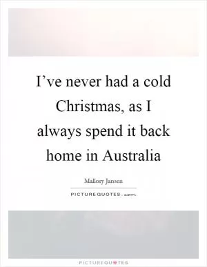 I’ve never had a cold Christmas, as I always spend it back home in Australia Picture Quote #1