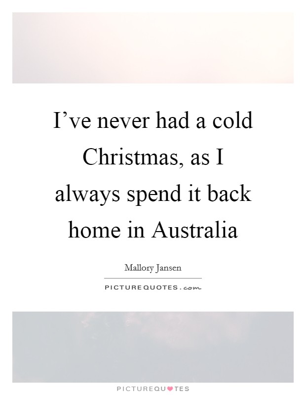 I've never had a cold Christmas, as I always spend it back home in Australia Picture Quote #1
