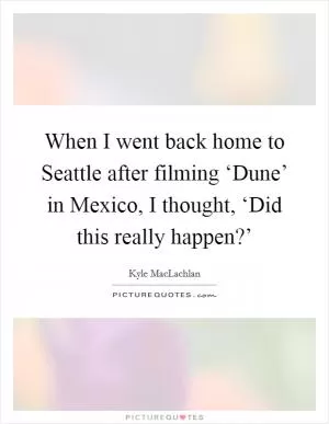 When I went back home to Seattle after filming ‘Dune’ in Mexico, I thought, ‘Did this really happen?’ Picture Quote #1