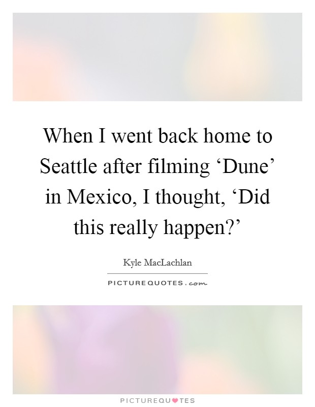 When I went back home to Seattle after filming ‘Dune' in Mexico, I thought, ‘Did this really happen?' Picture Quote #1