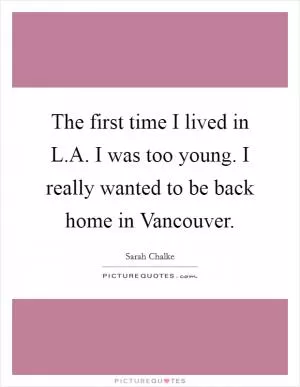 The first time I lived in L.A. I was too young. I really wanted to be back home in Vancouver Picture Quote #1