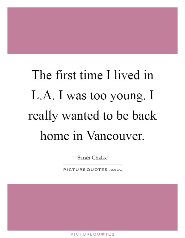The first time I lived in L.A. I was too young. I really wanted to be back home in Vancouver. Picture Quote #1