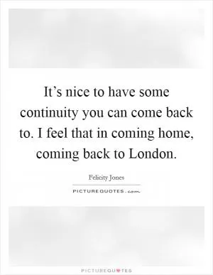 It’s nice to have some continuity you can come back to. I feel that in coming home, coming back to London Picture Quote #1