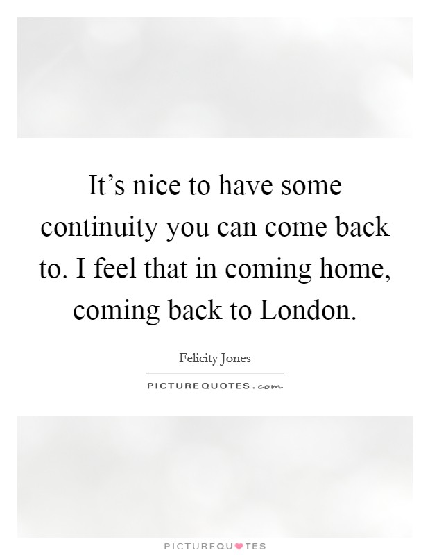 It's nice to have some continuity you can come back to. I feel that in coming home, coming back to London. Picture Quote #1
