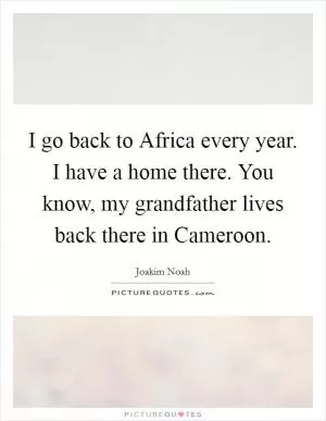 I go back to Africa every year. I have a home there. You know, my grandfather lives back there in Cameroon Picture Quote #1