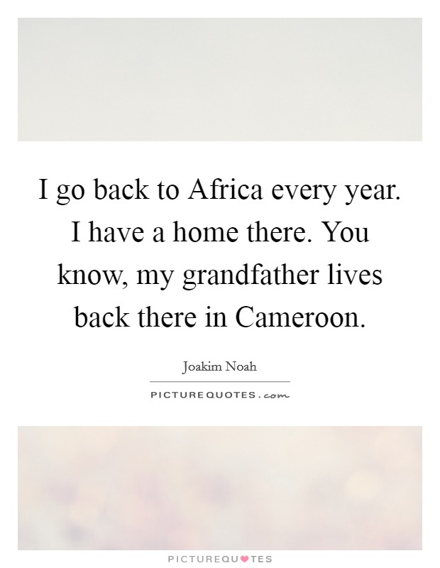 I go back to Africa every year. I have a home there. You know, my grandfather lives back there in Cameroon. Picture Quote #1