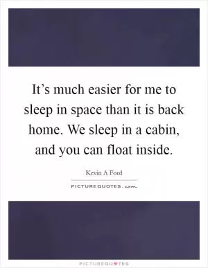 It’s much easier for me to sleep in space than it is back home. We sleep in a cabin, and you can float inside Picture Quote #1