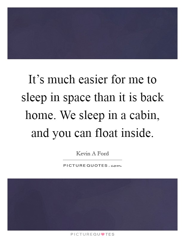 It's much easier for me to sleep in space than it is back home. We sleep in a cabin, and you can float inside. Picture Quote #1