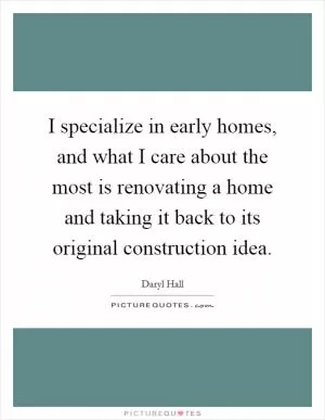 I specialize in early homes, and what I care about the most is renovating a home and taking it back to its original construction idea Picture Quote #1