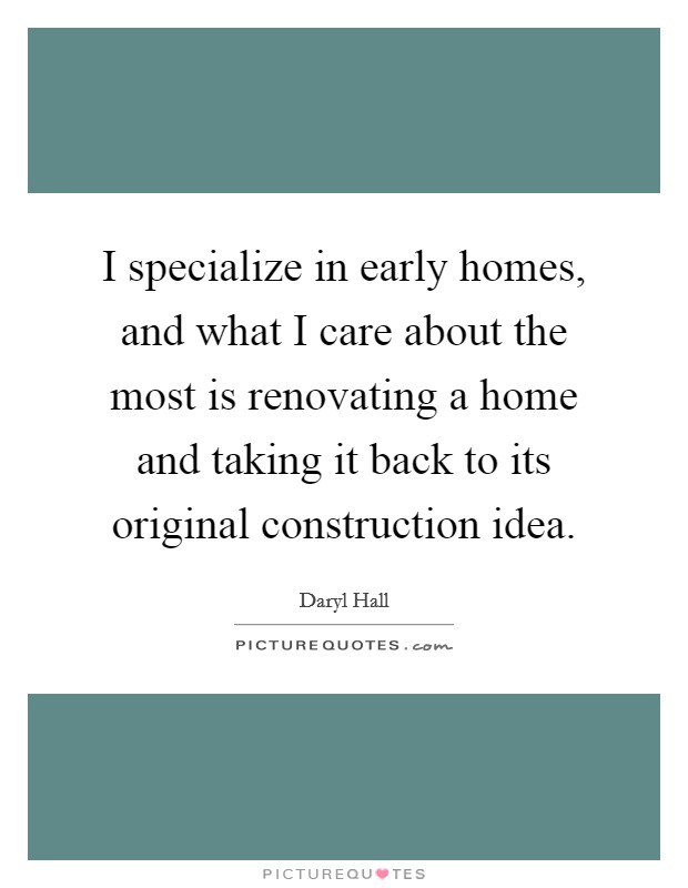 I specialize in early homes, and what I care about the most is renovating a home and taking it back to its original construction idea. Picture Quote #1