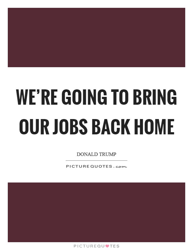 We're going to bring our jobs back home Picture Quote #1