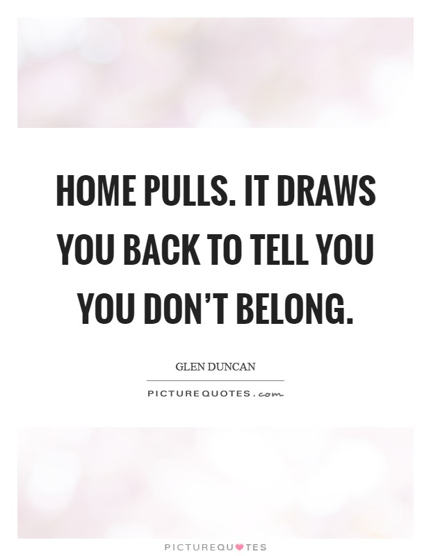 Home pulls. It draws you back to tell you you don't belong. Picture Quote #1