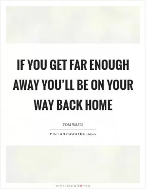 If you get far enough away you’ll be on your way back home Picture Quote #1