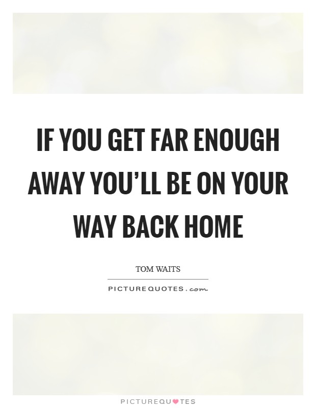 If you get far enough away you'll be on your way back home Picture Quote #1