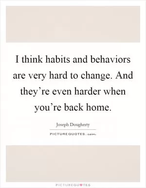 I think habits and behaviors are very hard to change. And they’re even harder when you’re back home Picture Quote #1