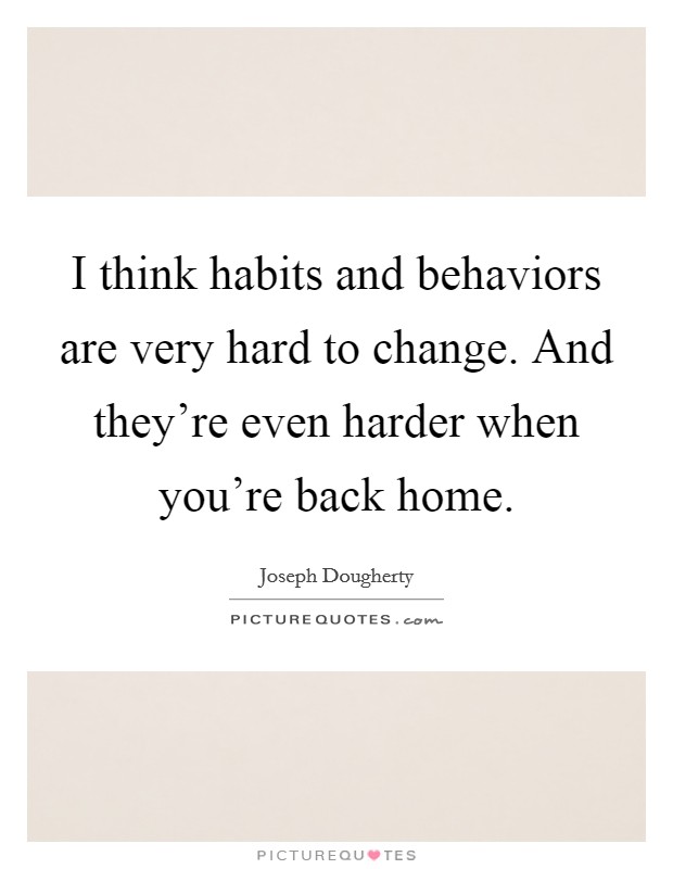 I think habits and behaviors are very hard to change. And they're even harder when you're back home. Picture Quote #1