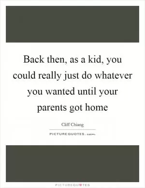 Back then, as a kid, you could really just do whatever you wanted until your parents got home Picture Quote #1