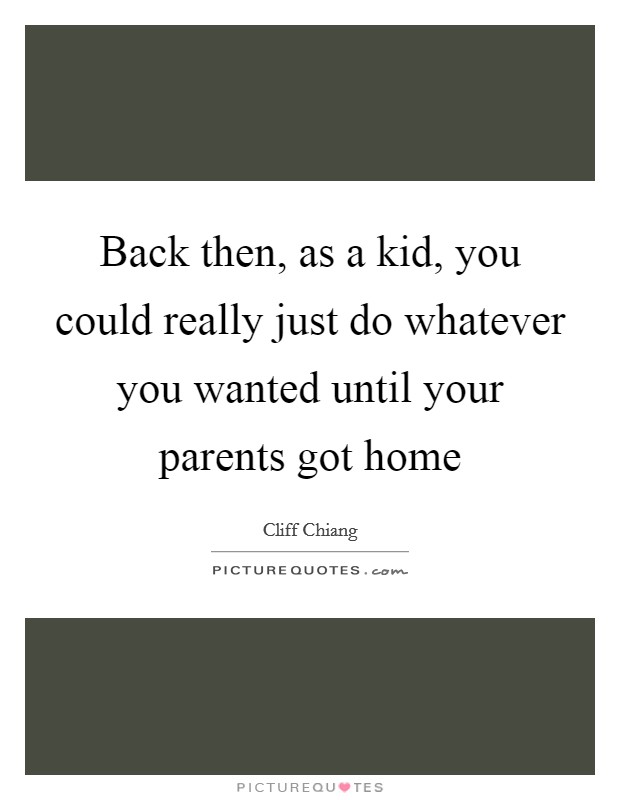 Back then, as a kid, you could really just do whatever you wanted until your parents got home Picture Quote #1