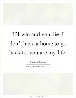 If I win and you die, I don’t have a home to go back to. you are my life Picture Quote #1