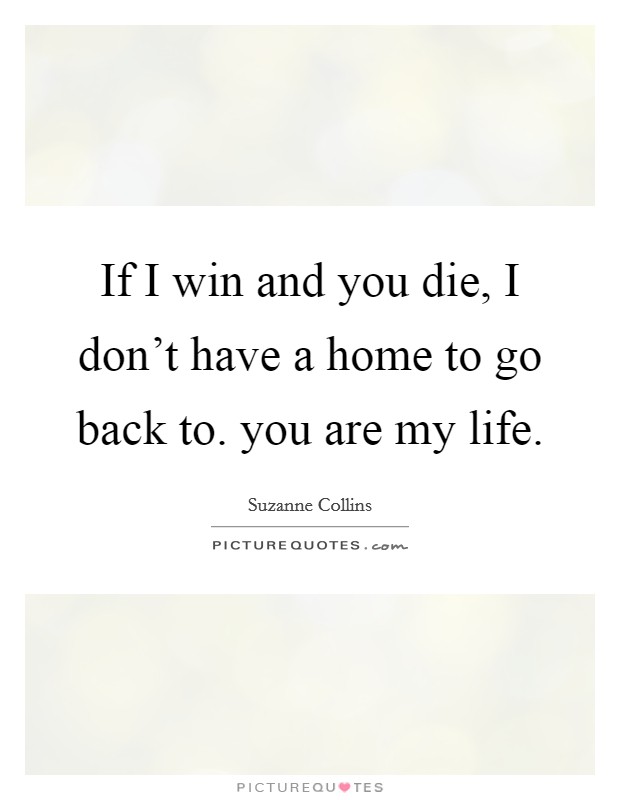 If I win and you die, I don't have a home to go back to. you are my life. Picture Quote #1
