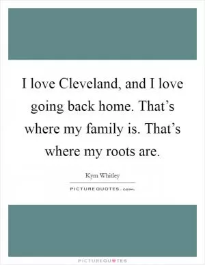 I love Cleveland, and I love going back home. That’s where my family is. That’s where my roots are Picture Quote #1